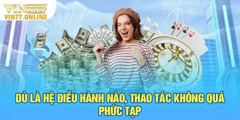 Dù là hệ điều hành nào thì thao tác không quá phức tạp, khó khăn